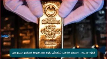 قفزة جديدة.. أسعار الذهب تنتعش بقوة بعد هبوط استمر أسبوعين